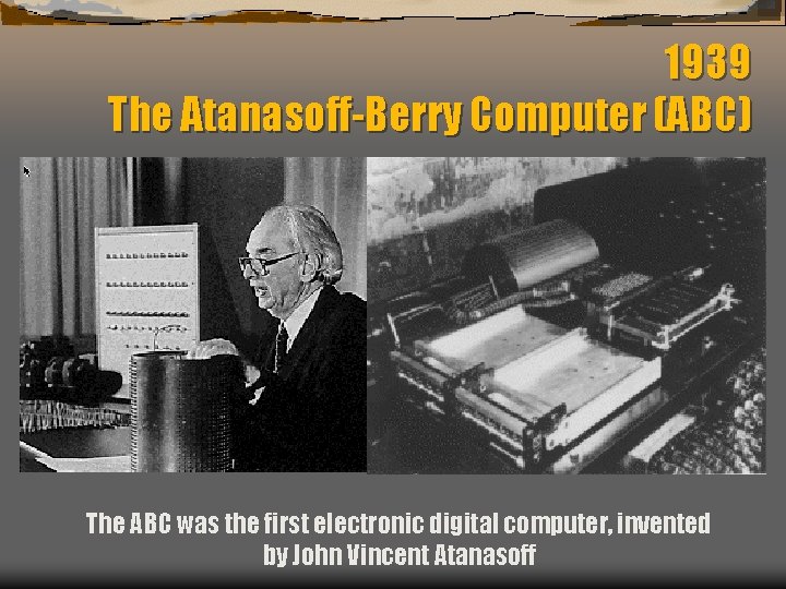 1939 The Atanasoff-Berry Computer (ABC) The ABC was the first electronic digital computer, invented