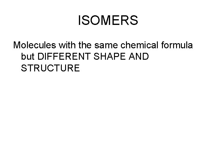 ISOMERS Molecules with the same chemical formula but DIFFERENT SHAPE AND STRUCTURE 