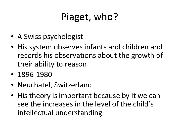 Piaget, who? • A Swiss psychologist • His system observes infants and children and