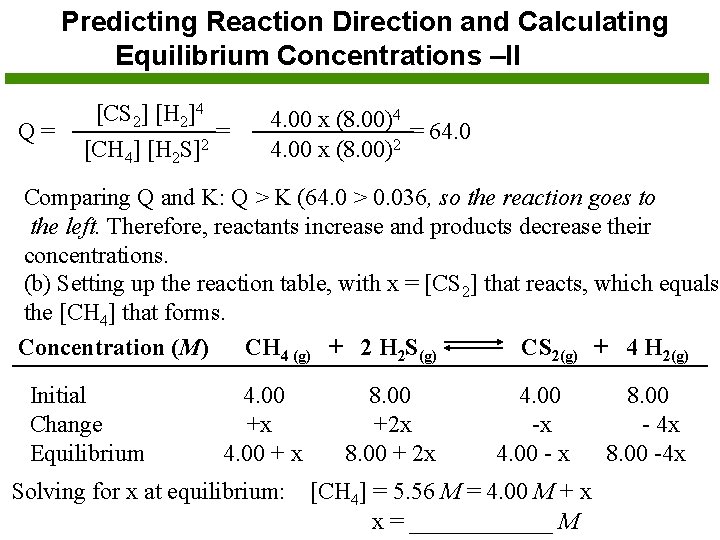 Predicting Reaction Direction and Calculating Equilibrium Concentrations –II Q= [CS 2] [H 2]4 [CH