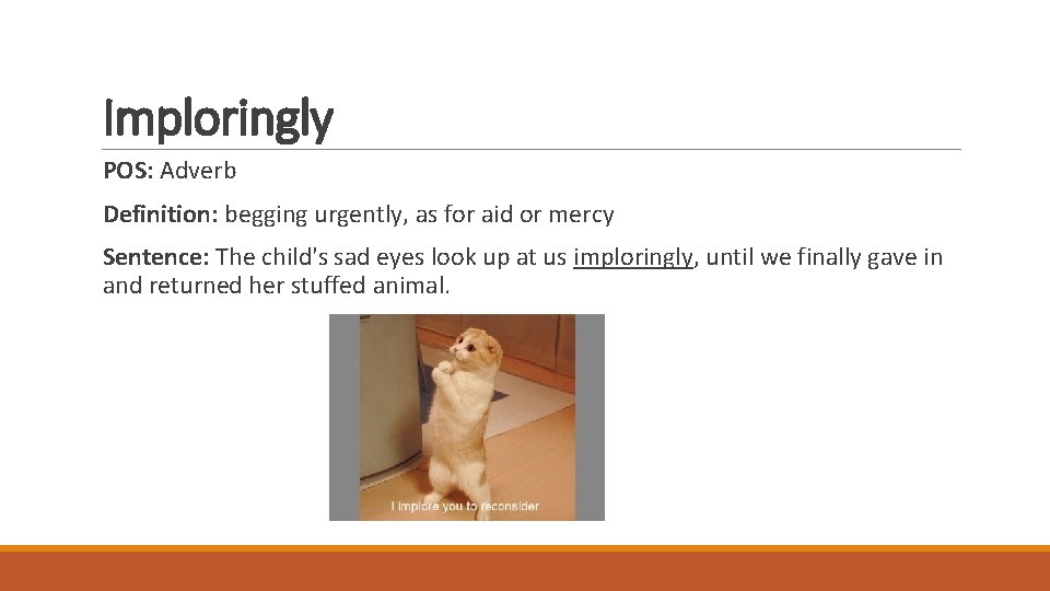 Imploringly POS: Adverb Definition: begging urgently, as for aid or mercy Sentence: The child's