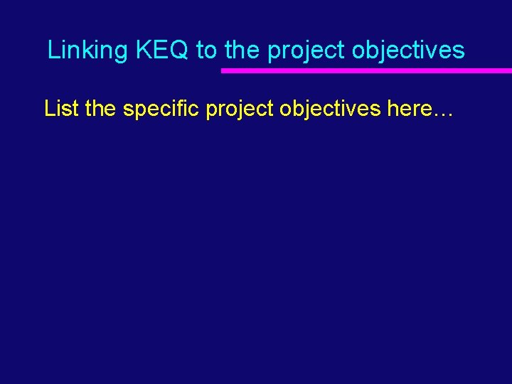 Linking KEQ to the project objectives List the specific project objectives here… 