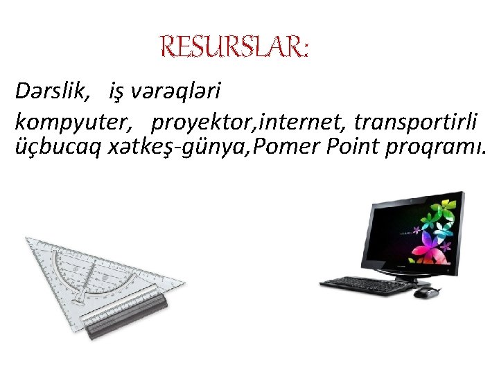 RESURSLAR: Dərslik, iş vərəqləri kompyuter, proyektor, internet, transportirli üçbucaq xətkeş-günya, Pomer Point proqramı. 