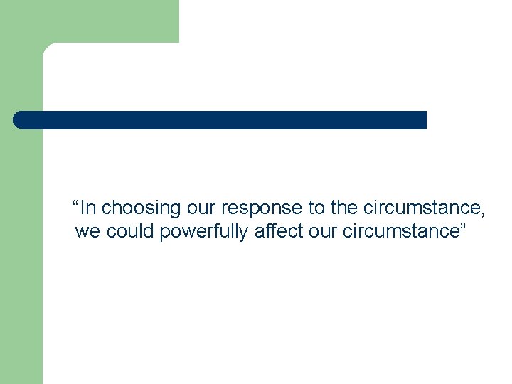 “In choosing our response to the circumstance, we could powerfully affect our circumstance” 