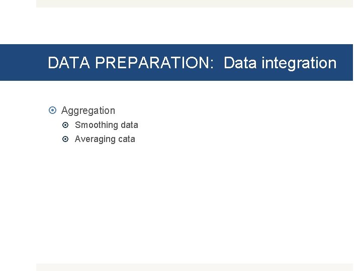 DATA PREPARATION: Data integration Aggregation Smoothing data Averaging cata 