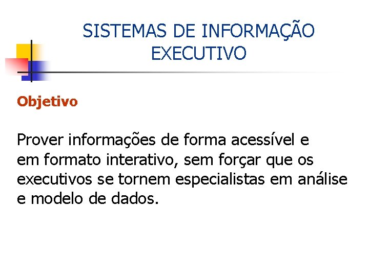 SISTEMAS DE INFORMAÇÃO EXECUTIVO Objetivo Prover informações de forma acessível e em formato interativo,