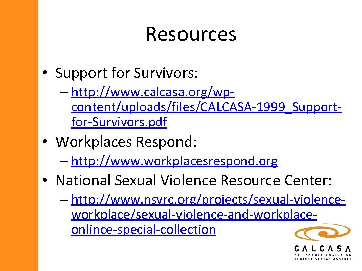 Resources • Support for Survivors: – http: //www. calcasa. org/wpcontent/uploads/files/CALCASA-1999_Supportfor-Survivors. pdf • Workplaces Respond: