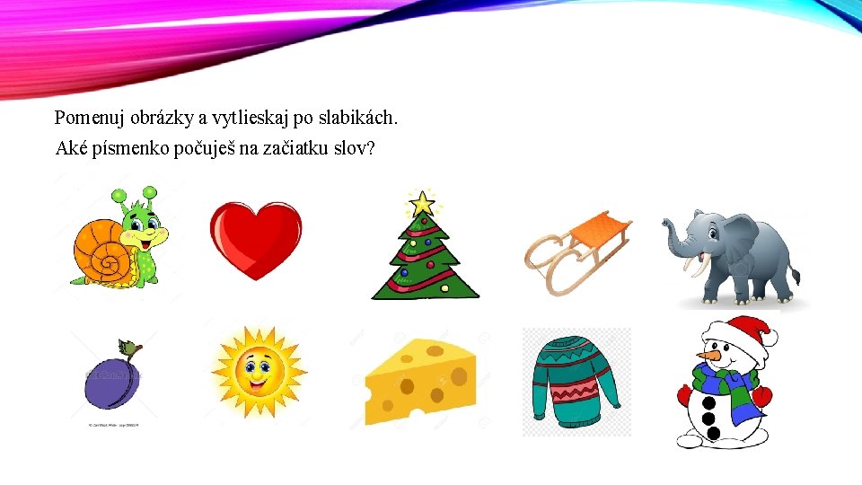 Pomenuj obrázky a vytlieskaj po slabikách. Aké písmenko počuješ na začiatku slov? 