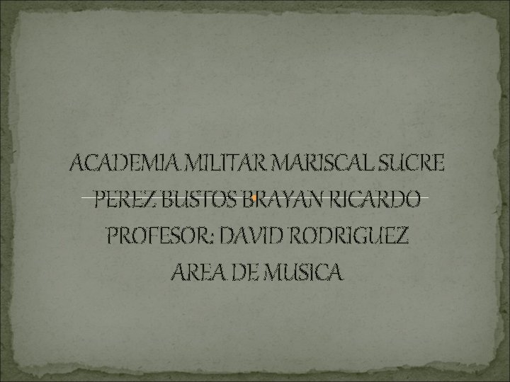 ACADEMIA MILITAR MARISCAL SUCRE PEREZ BUSTOS BRAYAN RICARDO PROFESOR: DAVID RODRIGUEZ AREA DE MUSICA