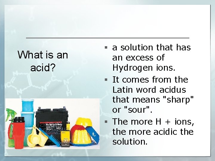 What is an acid? § a solution that has an excess of Hydrogen ions.