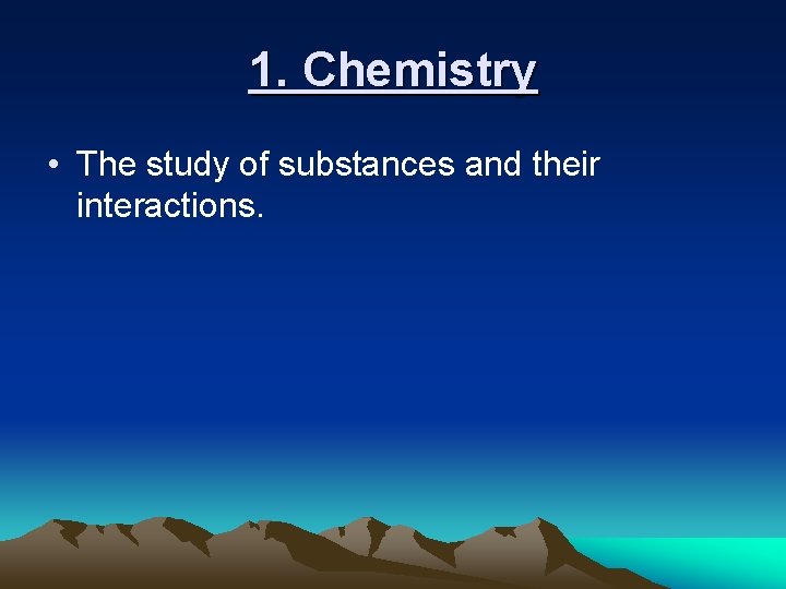 1. Chemistry • The study of substances and their interactions. 