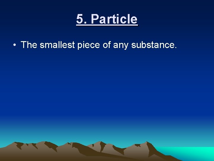 5. Particle • The smallest piece of any substance. 