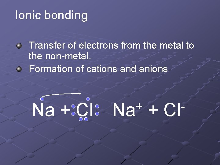 Ionic bonding Transfer of electrons from the metal to the non-metal. Formation of cations