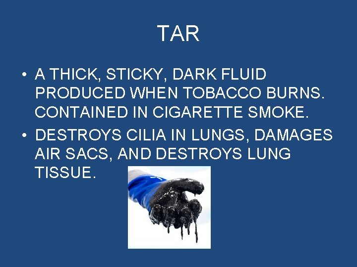 TAR • A THICK, STICKY, DARK FLUID PRODUCED WHEN TOBACCO BURNS. CONTAINED IN CIGARETTE