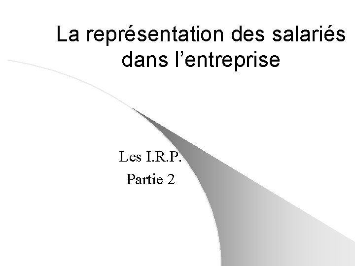 La représentation des salariés dans l’entreprise Les I. R. P. Partie 2 