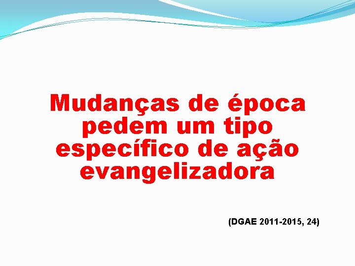 Mudanças de época pedem um tipo específico de ação evangelizadora (DGAE 2011 -2015, 24)
