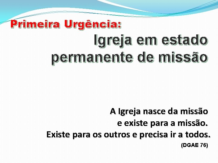 Primeira Urgência: Igreja em estado permanente de missão A Igreja nasce da missão e