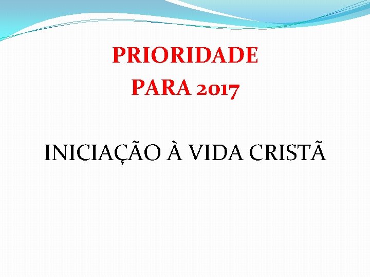 PRIORIDADE PARA 2017 INICIAÇÃO À VIDA CRISTÃ 