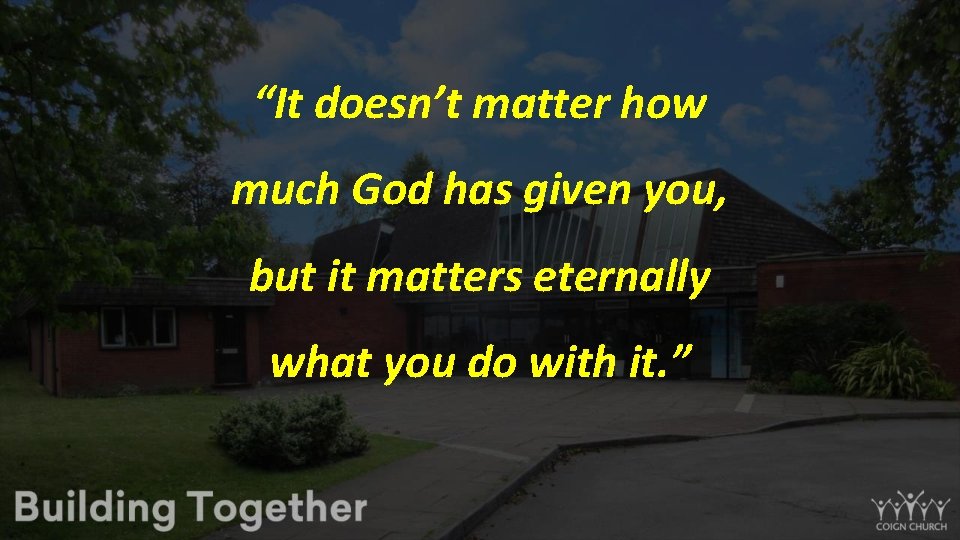“It doesn’t matter how much God has given you, but it matters eternally what