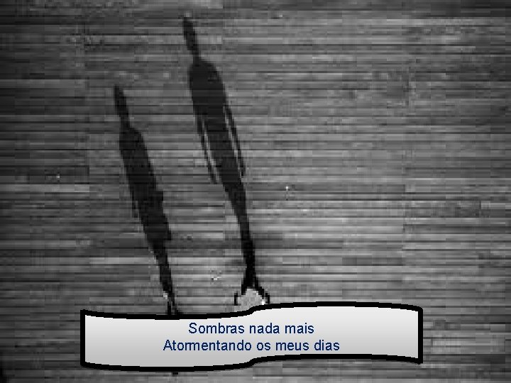 Sombras nada mais Atormentando os meus dias 