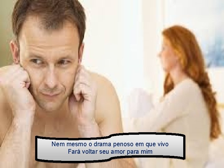 Nem mesmo o drama penoso em que vivo Fará voltar seu amor para mim