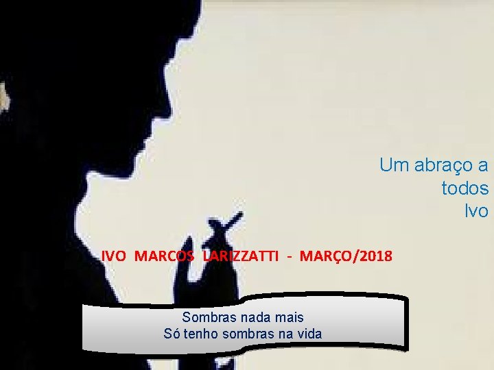 Um abraço a todos Ivo IVO MARCOS LARIZZATTI - MARÇO/2018 Sombras nada mais Só