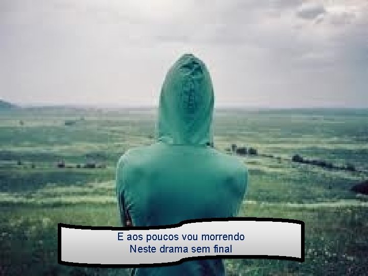 E aos poucos vou morrendo Neste drama sem final 