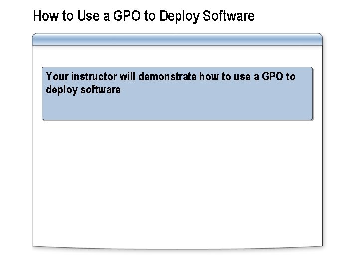 How to Use a GPO to Deploy Software Your instructor will demonstrate how to