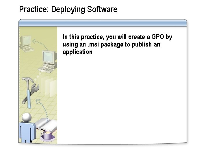 Practice: Deploying Software In this practice, you will create a GPO by using an.