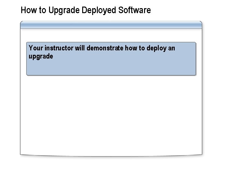How to Upgrade Deployed Software Your instructor will demonstrate how to deploy an upgrade