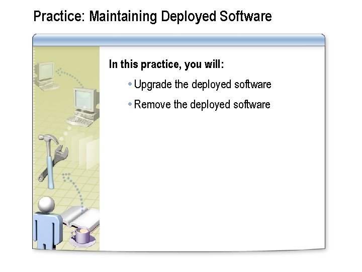 Practice: Maintaining Deployed Software In this practice, you will: Upgrade the deployed software Remove