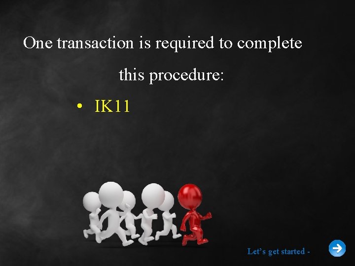 One transaction is required to complete this procedure: • IK 11 Let’s get started