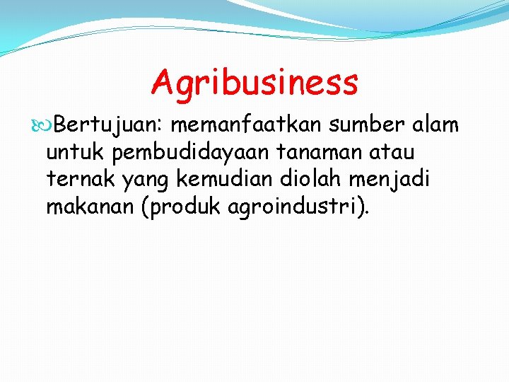 Agribusiness Bertujuan: memanfaatkan sumber alam untuk pembudidayaan tanaman atau ternak yang kemudian diolah menjadi