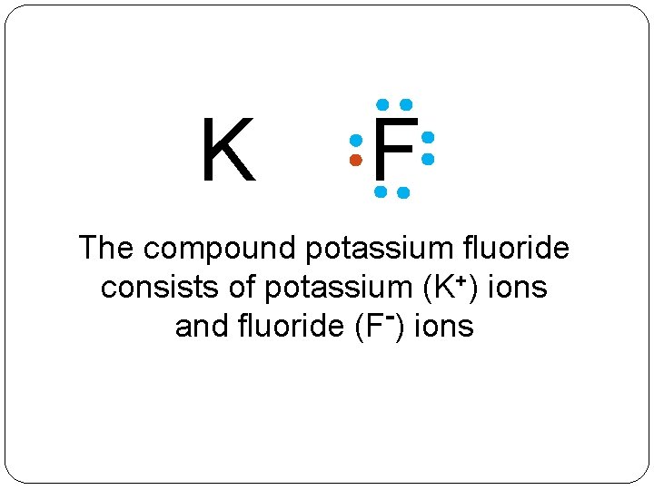 K + F _ The compound potassium fluoride consists of potassium (K+) ions and