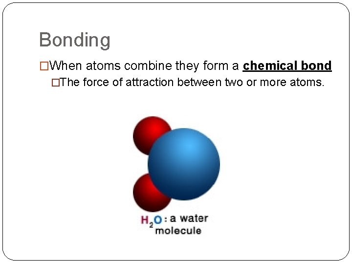 Bonding �When atoms combine they form a chemical bond �The force of attraction between