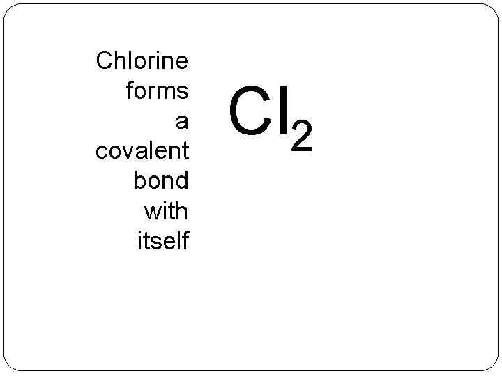 Chlorine forms a covalent bond with itself Cl 2 