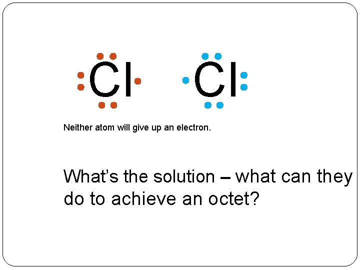 Cl Cl Neither atom will give up an electron. What’s the solution – what