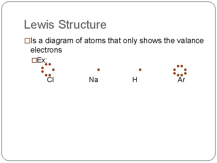 Lewis Structure �Is a diagram of atoms that only shows the valance electrons �Ex: