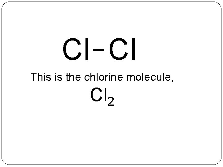 Cl Cl This is the chlorine molecule, Cl 2 