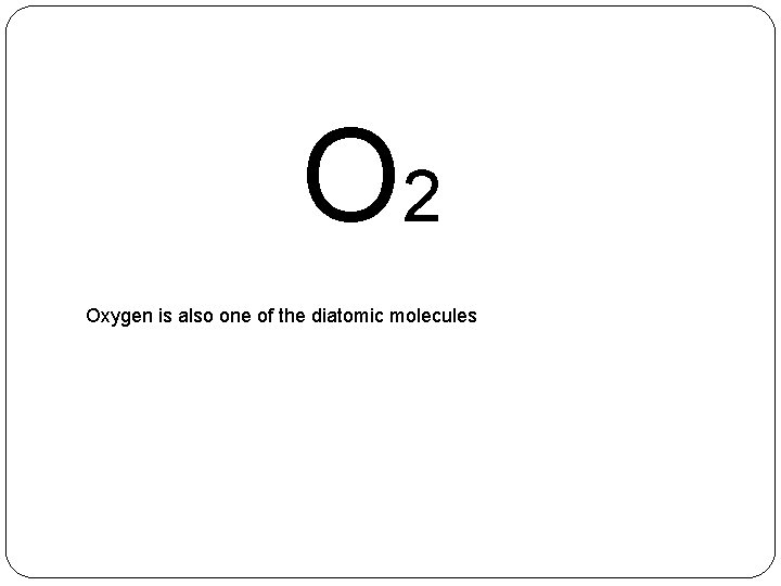 O 2 Oxygen is also one of the diatomic molecules 