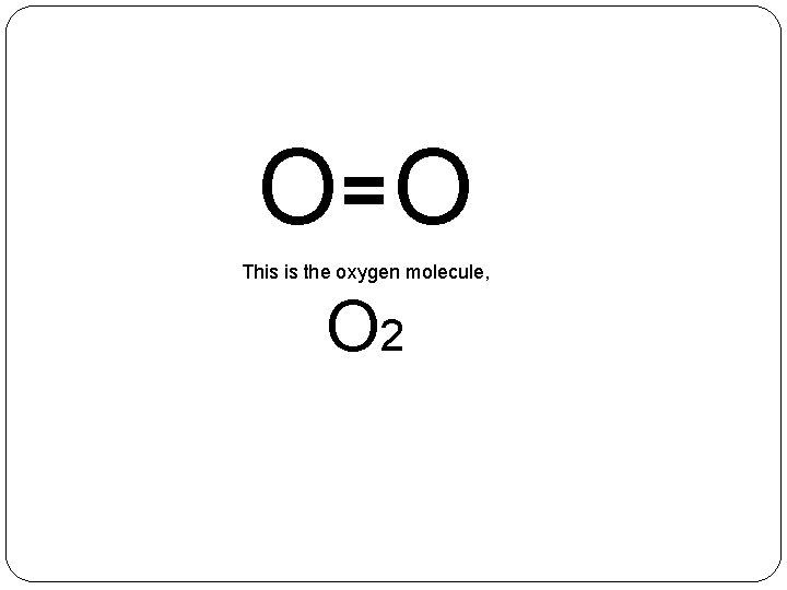 O= O This is the oxygen molecule, O 2 