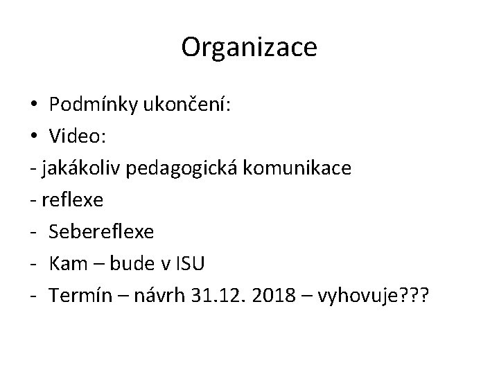 Organizace • Podmínky ukončení: • Video: - jakákoliv pedagogická komunikace - reflexe - Sebereflexe