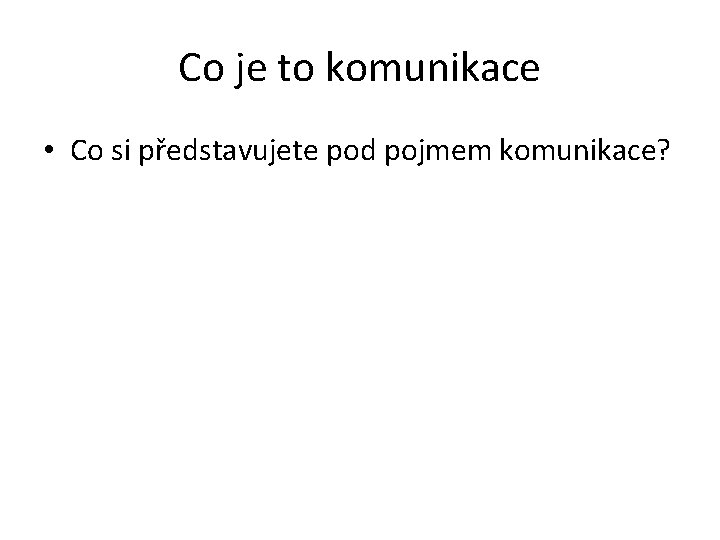 Co je to komunikace • Co si představujete pod pojmem komunikace? 