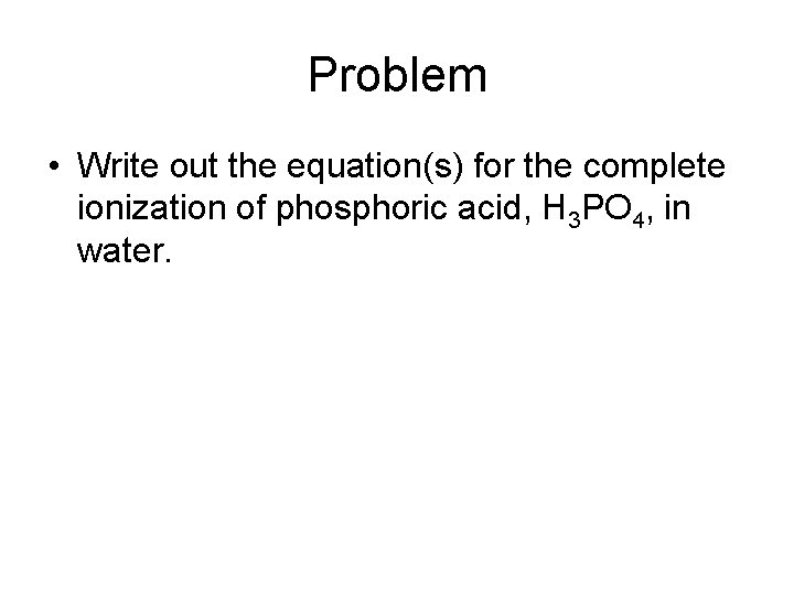 Problem • Write out the equation(s) for the complete ionization of phosphoric acid, H