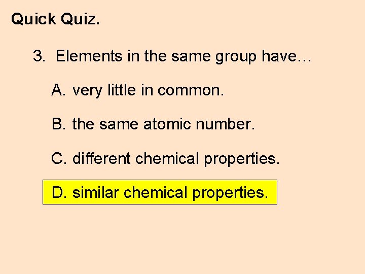 Quick Quiz. 3. Elements in the same group have… A. very little in common.