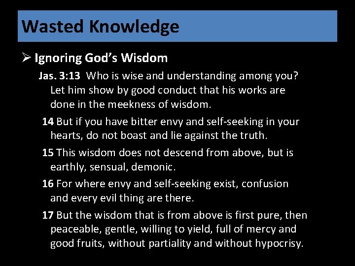 Wasted Knowledge Ø Ignoring God’s Wisdom Jas. 3: 13 Who is wise and understanding