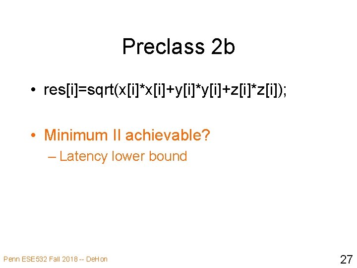 Preclass 2 b • res[i]=sqrt(x[i]*x[i]+y[i]*y[i]+z[i]*z[i]); • Minimum II achievable? – Latency lower bound Penn