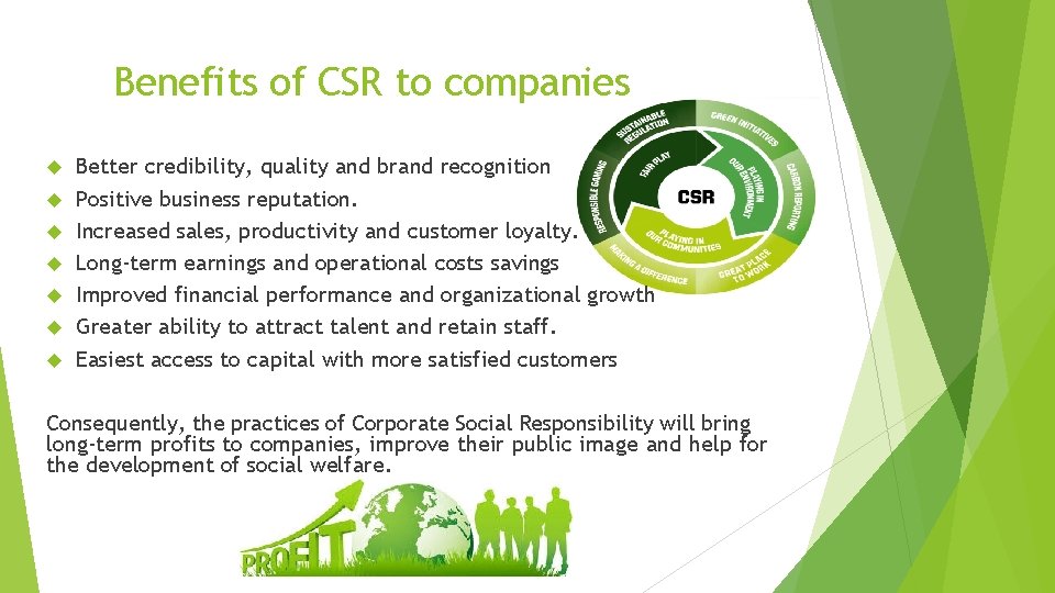 Benefits of CSR to companies Better credibility, quality and brand recognition Positive business reputation.