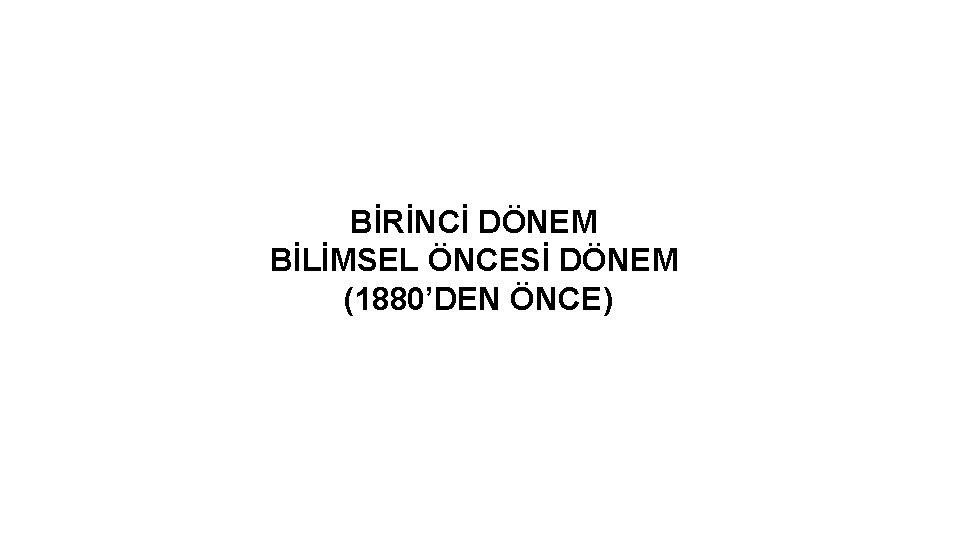 BİRİNCİ DÖNEM BİLİMSEL ÖNCESİ DÖNEM (1880’DEN ÖNCE) 