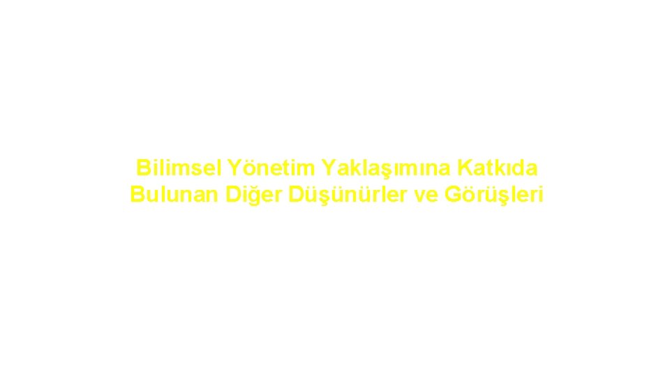 Bilimsel Yönetim Yaklaşımına Katkıda Bulunan Diğer Düşünürler ve Görüşleri 